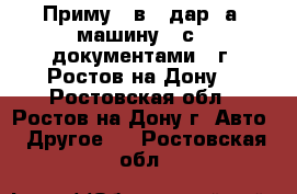 Приму   в   дар  а/ машину   с   документами.  г. Ростов-на-Дону. - Ростовская обл., Ростов-на-Дону г. Авто » Другое   . Ростовская обл.